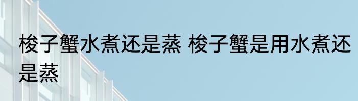 梭子蟹水煮还是蒸 梭子蟹是用水煮还是蒸