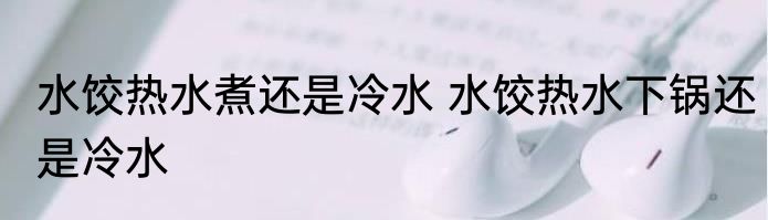 水饺热水煮还是冷水 水饺热水下锅还是冷水