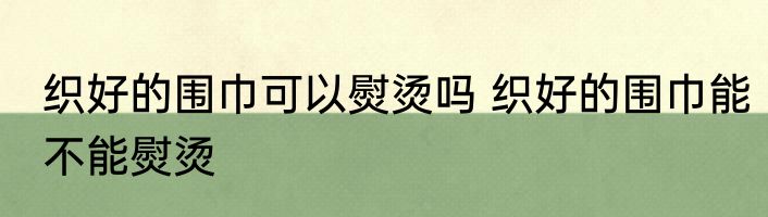 织好的围巾可以熨烫吗 织好的围巾能不能熨烫