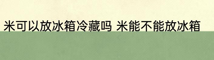 米可以放冰箱冷藏吗 米能不能放冰箱