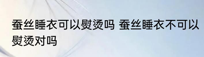 蚕丝睡衣可以熨烫吗 蚕丝睡衣不可以熨烫对吗