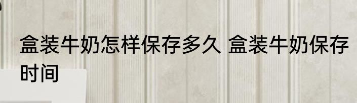 盒装牛奶怎样保存多久 盒装牛奶保存时间