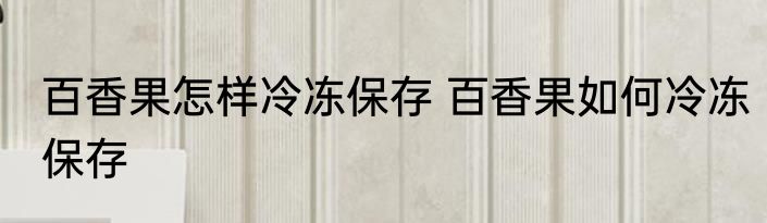 百香果怎样冷冻保存 百香果如何冷冻保存