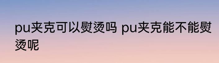 pu夹克可以熨烫吗 pu夹克能不能熨烫呢