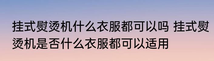 挂式熨烫机什么衣服都可以吗 挂式熨烫机是否什么衣服都可以适用