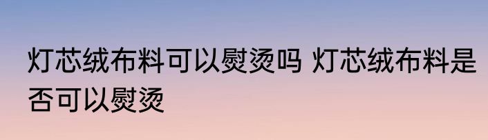 灯芯绒布料可以熨烫吗 灯芯绒布料是否可以熨烫