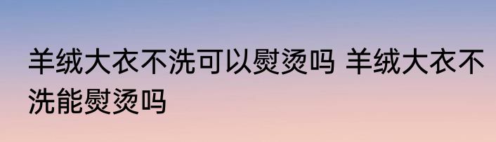 羊绒大衣不洗可以熨烫吗 羊绒大衣不洗能熨烫吗