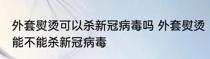 外套熨烫可以杀新冠病毒吗 外套熨烫能不能杀新冠病毒