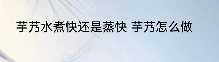 芋艿水煮快还是蒸快 芋艿怎么做