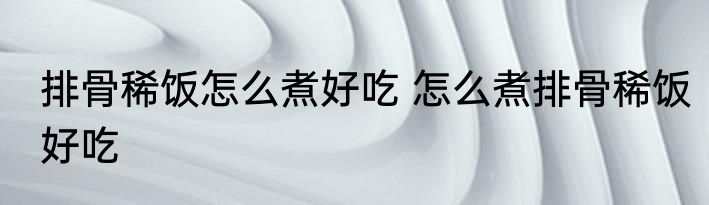 排骨稀饭怎么煮好吃 怎么煮排骨稀饭好吃
