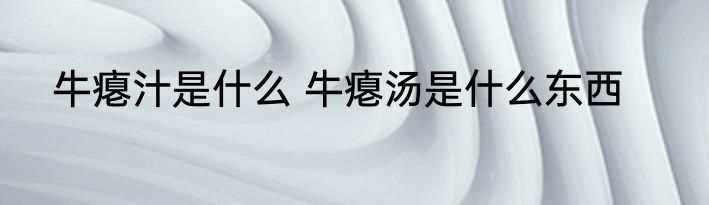 牛瘪汁是什么 牛瘪汤是什么东西