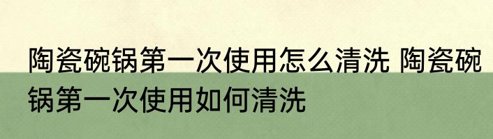 陶瓷碗锅第一次使用怎么清洗 陶瓷碗锅第一次使用如何清洗