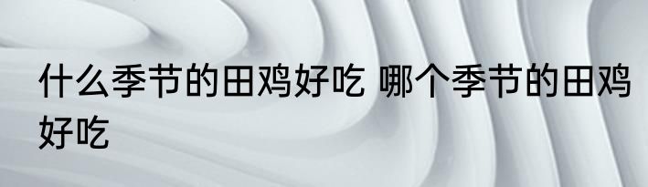 什么季节的田鸡好吃 哪个季节的田鸡好吃