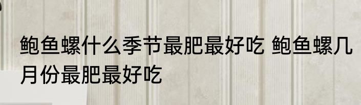 鲍鱼螺什么季节最肥最好吃 鲍鱼螺几月份最肥最好吃