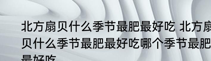 北方扇贝什么季节最肥最好吃 北方扇贝什么季节最肥最好吃哪个季节最肥最好吃