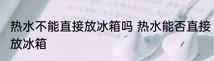 热水不能直接放冰箱吗 热水能否直接放冰箱
