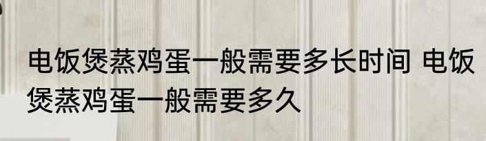 电饭煲蒸鸡蛋一般需要多长时间 电饭煲蒸鸡蛋一般需要多久