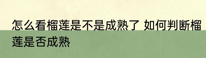 怎么看榴莲是不是成熟了 如何判断榴莲是否成熟