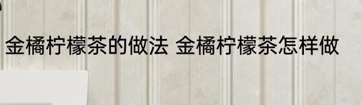 金橘柠檬茶的做法 金橘柠檬茶怎样做