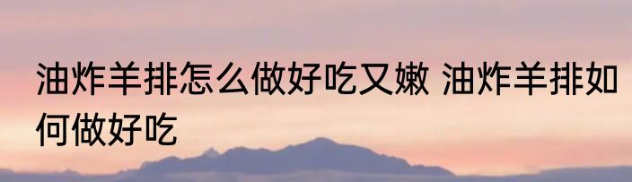 油炸羊排怎么做好吃又嫩 油炸羊排如何做好吃