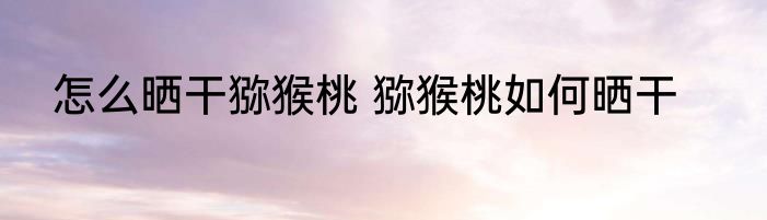 怎么晒干猕猴桃 猕猴桃如何晒干