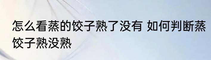 怎么看蒸的饺子熟了没有 如何判断蒸饺子熟没熟