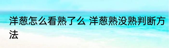 洋葱怎么看熟了么 洋葱熟没熟判断方法