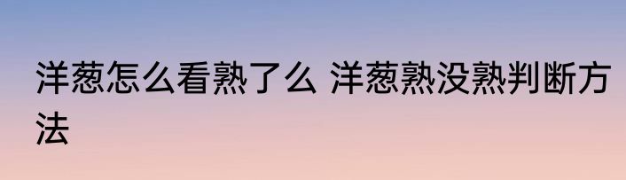 洋葱怎么看熟了么 洋葱熟没熟判断方法