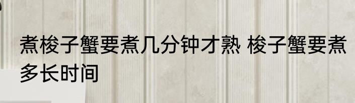 煮梭子蟹要煮几分钟才熟 梭子蟹要煮多长时间