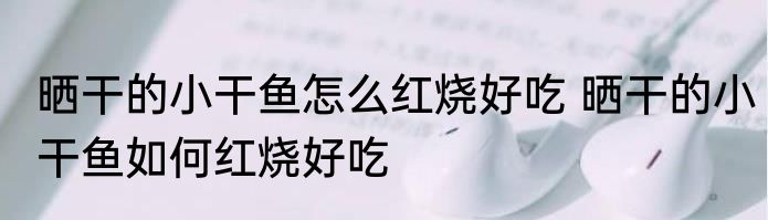 晒干的小干鱼怎么红烧好吃 晒干的小干鱼如何红烧好吃