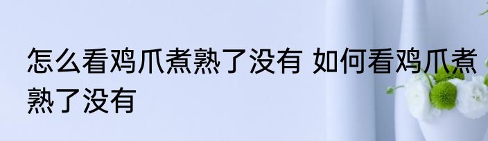 怎么看鸡爪煮熟了没有 如何看鸡爪煮熟了没有