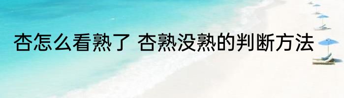 杏怎么看熟了 杏熟没熟的判断方法