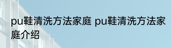 pu鞋清洗方法家庭 pu鞋清洗方法家庭介绍