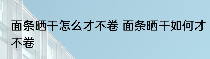 面条晒干怎么才不卷 面条晒干如何才不卷
