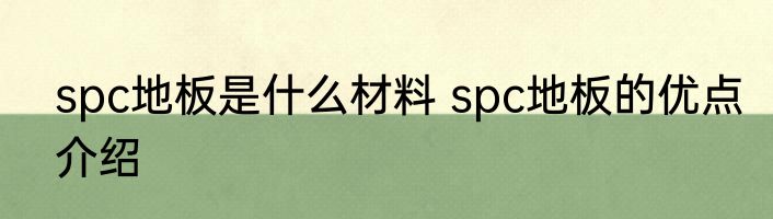 spc地板是什么材料 spc地板的优点介绍