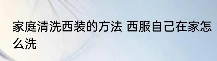 家庭清洗西装的方法 西服自己在家怎么洗
