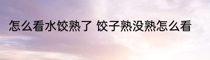 怎么看水饺熟了 饺子熟没熟怎么看