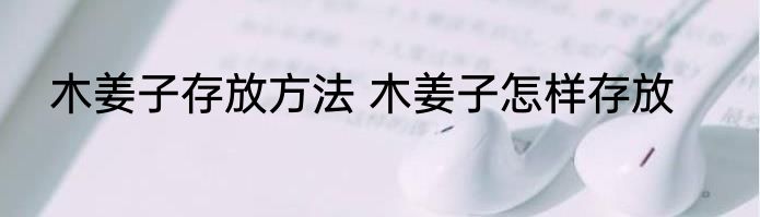 木姜子存放方法 木姜子怎样存放