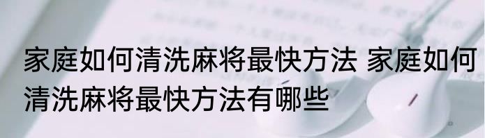 家庭如何清洗麻将最快方法 家庭如何清洗麻将最快方法有哪些