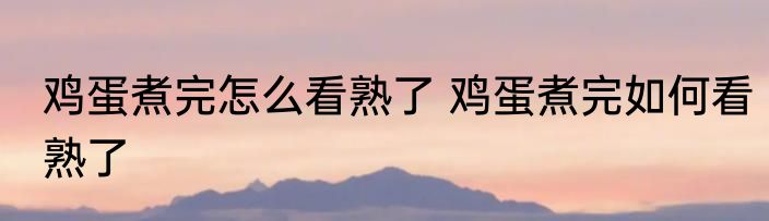 鸡蛋煮完怎么看熟了 鸡蛋煮完如何看熟了