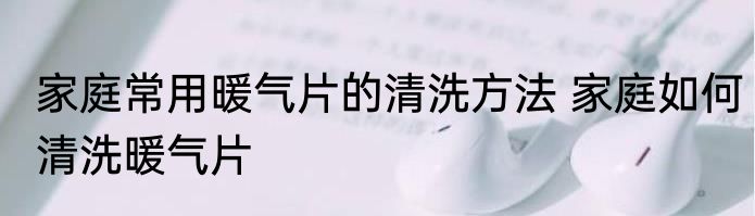 家庭常用暖气片的清洗方法 家庭如何清洗暖气片