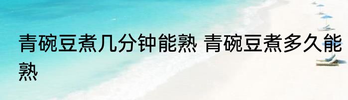 青碗豆煮几分钟能熟 青碗豆煮多久能熟