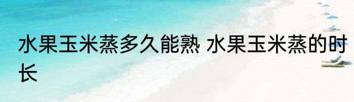 水果玉米蒸多久能熟 水果玉米蒸的时长