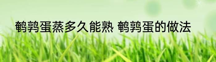 鹌鹑蛋蒸多久能熟 鹌鹑蛋的做法