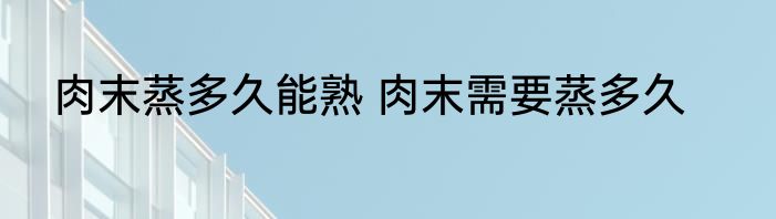 肉末蒸多久能熟 肉末需要蒸多久
