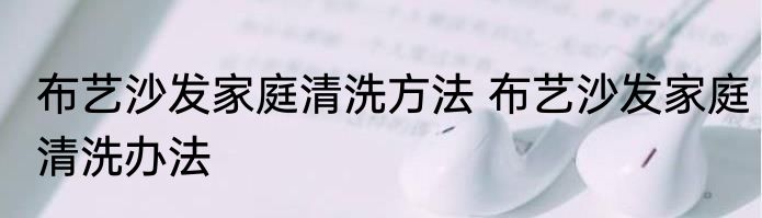 布艺沙发家庭清洗方法 布艺沙发家庭清洗办法