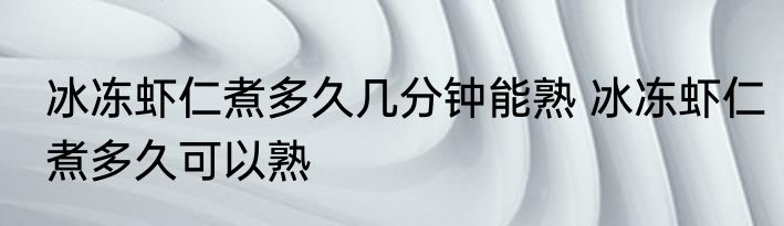 冰冻虾仁煮多久几分钟能熟 冰冻虾仁煮多久可以熟