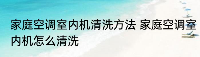 家庭空调室内机清洗方法 家庭空调室内机怎么清洗