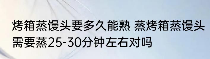 烤箱蒸馒头要多久能熟 蒸烤箱蒸馒头需要蒸25-30分钟左右对吗