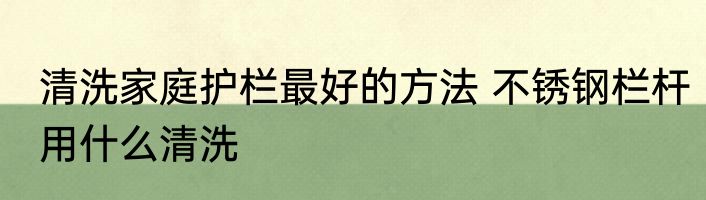 清洗家庭护栏最好的方法 不锈钢栏杆用什么清洗